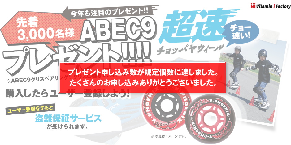 Vitamin i Factory　先着3,000名様 ABEC9超速ウィールプレゼント！　チョー速い！　プレゼント申し込み数が規定個数に達しました。たくさんのお申し込みありがとうございました。