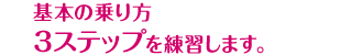 基本の乗り方3ステップを練習します。