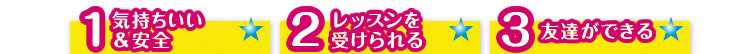 １．気持ちいい＆安全　２．レッスンを受けられる　３．友達ができる