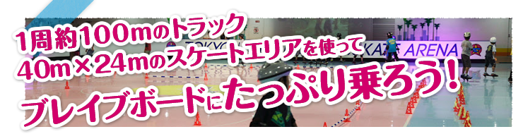 1周約100mのトラック40ｍ×24ｍのスケートエリアを使ってブレイブボードにたっぷり乗ろう！