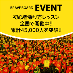 BRAVE BOARD EVENT　ブレイブボードイベント　全国で開催中！！累計45,000人を突破！！